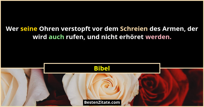Wer seine Ohren verstopft vor dem Schreien des Armen, der wird auch rufen, und nicht erhöret werden.... - Bibel