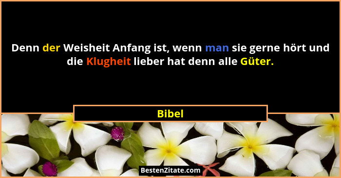 Denn der Weisheit Anfang ist, wenn man sie gerne hört und die Klugheit lieber hat denn alle Güter.... - Bibel