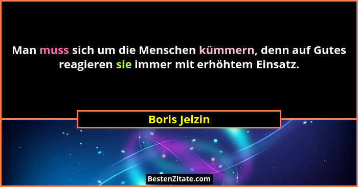 Man muss sich um die Menschen kümmern, denn auf Gutes reagieren sie immer mit erhöhtem Einsatz.... - Boris Jelzin