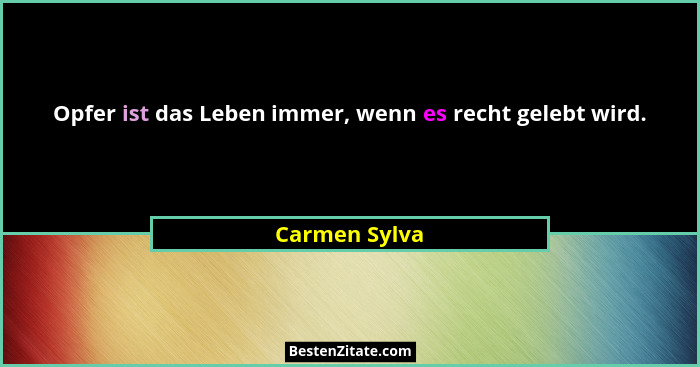 Opfer ist das Leben immer, wenn es recht gelebt wird.... - Carmen Sylva