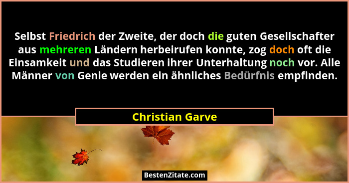 Selbst Friedrich der Zweite, der doch die guten Gesellschafter aus mehreren Ländern herbeirufen konnte, zog doch oft die Einsamkeit... - Christian Garve