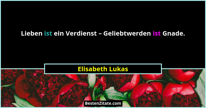Lieben ist ein Verdienst – Geliebtwerden ist Gnade.... - Elisabeth Lukas
