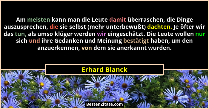 Am meisten kann man die Leute damit überraschen, die Dinge auszusprechen, die sie selbst (mehr unterbewußt) dachten. Je öfter wir das... - Erhard Blanck