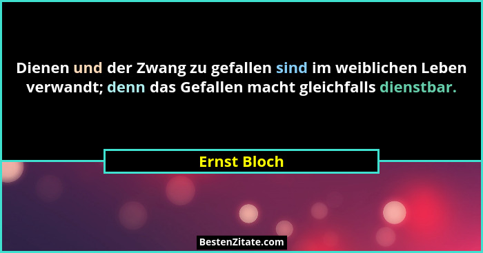 Dienen und der Zwang zu gefallen sind im weiblichen Leben verwandt; denn das Gefallen macht gleichfalls dienstbar.... - Ernst Bloch
