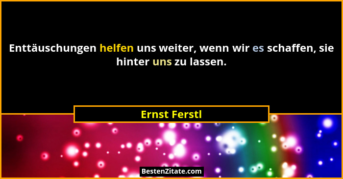 Enttäuschungen helfen uns weiter, wenn wir es schaffen, sie hinter uns zu lassen.... - Ernst Ferstl