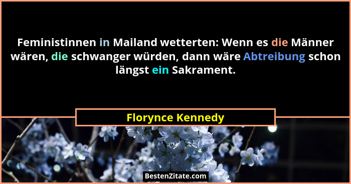 Feministinnen in Mailand wetterten: Wenn es die Männer wären, die schwanger würden, dann wäre Abtreibung schon längst ein Sakrament... - Florynce Kennedy