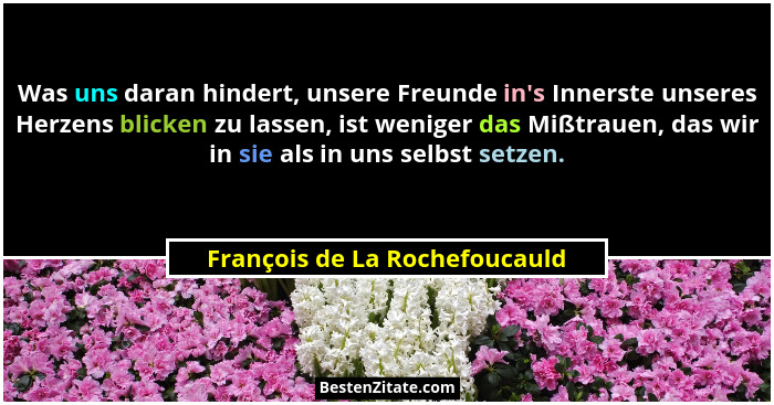 Was uns daran hindert, unsere Freunde in's Innerste unseres Herzens blicken zu lassen, ist weniger das Mißtrauen, d... - François de La Rochefoucauld
