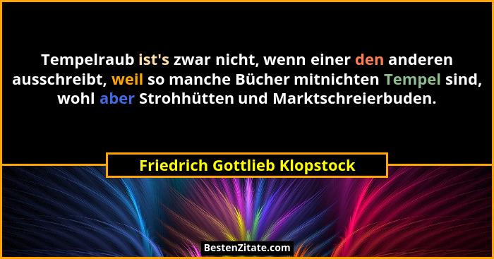 Tempelraub ist's zwar nicht, wenn einer den anderen ausschreibt, weil so manche Bücher mitnichten Tempel sind, wohl... - Friedrich Gottlieb Klopstock