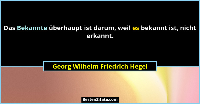 Das Bekannte überhaupt ist darum, weil es bekannt ist, nicht erkannt.... - Georg Wilhelm Friedrich Hegel