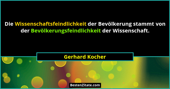 Die Wissenschaftsfeindlichkeit der Bevölkerung stammt von der Bevölkerungsfeindlichkeit der Wissenschaft.... - Gerhard Kocher