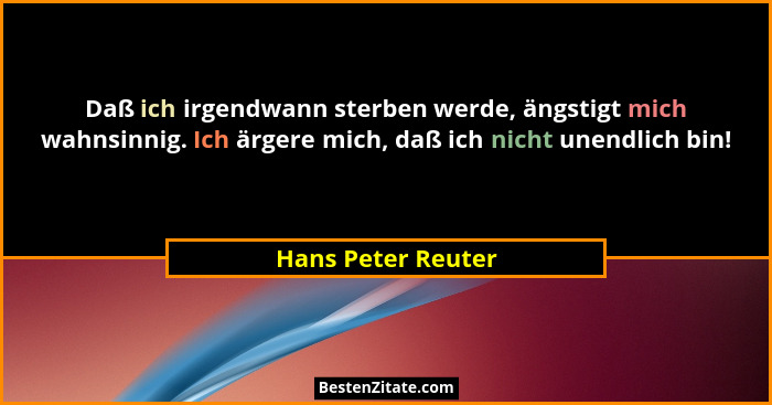 Daß ich irgendwann sterben werde, ängstigt mich wahnsinnig. Ich ärgere mich, daß ich nicht unendlich bin!... - Hans Peter Reuter
