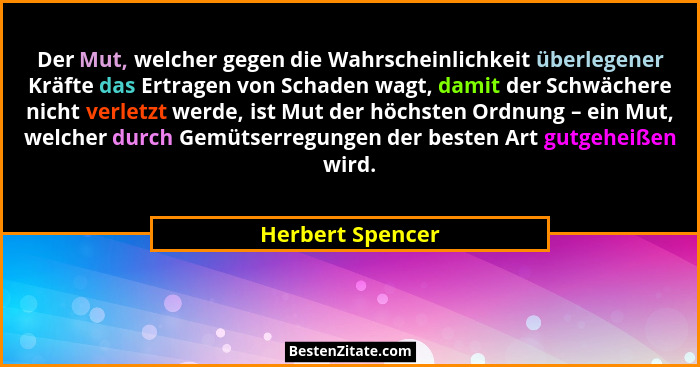 Der Mut, welcher gegen die Wahrscheinlichkeit überlegener Kräfte das Ertragen von Schaden wagt, damit der Schwächere nicht verletzt... - Herbert Spencer
