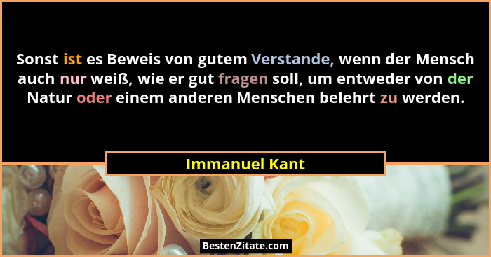 Sonst ist es Beweis von gutem Verstande, wenn der Mensch auch nur weiß, wie er gut fragen soll, um entweder von der Natur oder einem a... - Immanuel Kant