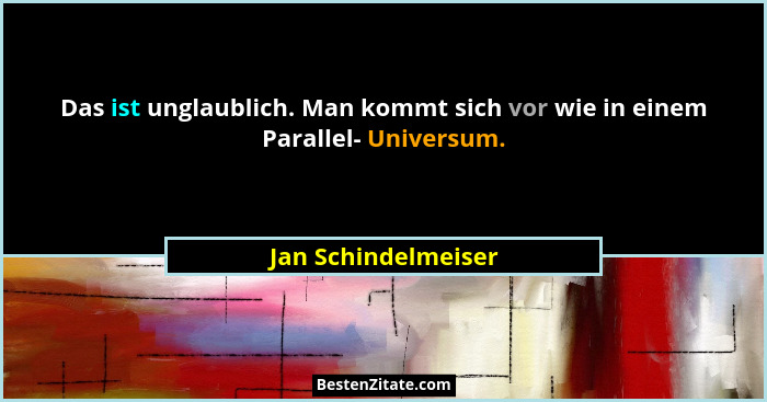 Das ist unglaublich. Man kommt sich vor wie in einem Parallel- Universum.... - Jan Schindelmeiser