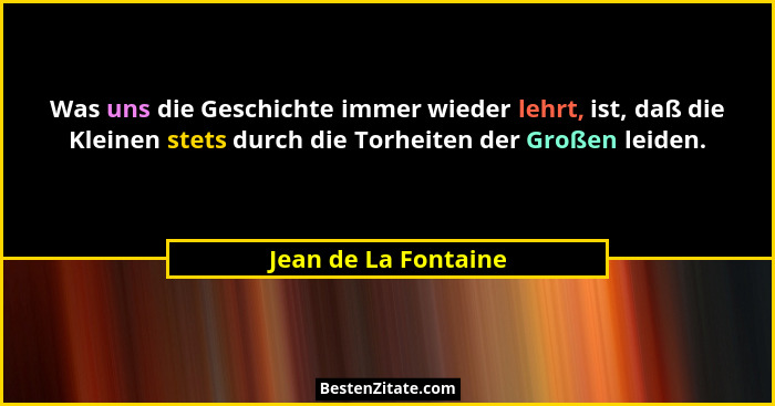 Was uns die Geschichte immer wieder lehrt, ist, daß die Kleinen stets durch die Torheiten der Großen leiden.... - Jean de La Fontaine