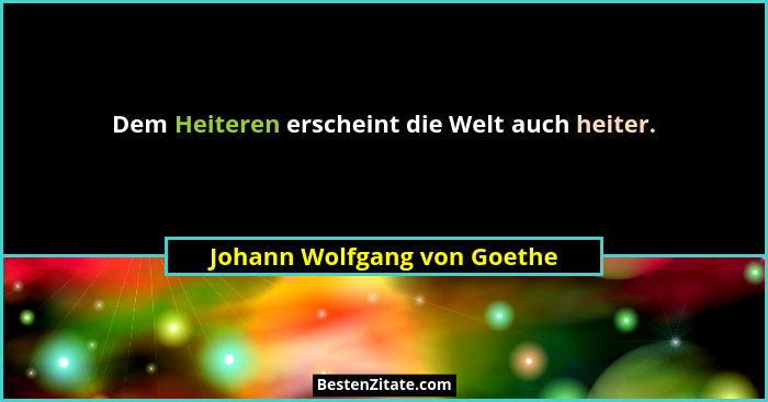 Dem Heiteren erscheint die Welt auch heiter.... - Johann Wolfgang von Goethe
