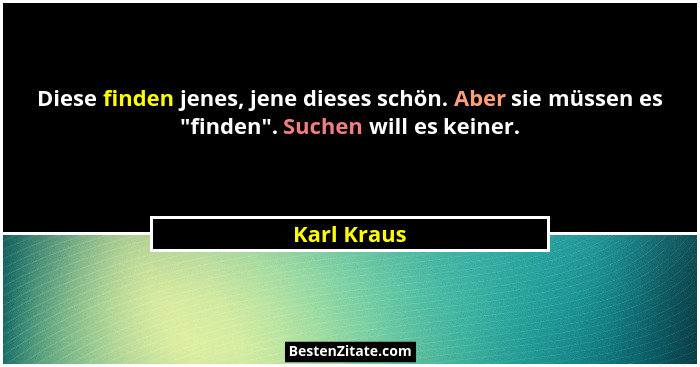 Diese finden jenes, jene dieses schön. Aber sie müssen es "finden". Suchen will es keiner.... - Karl Kraus