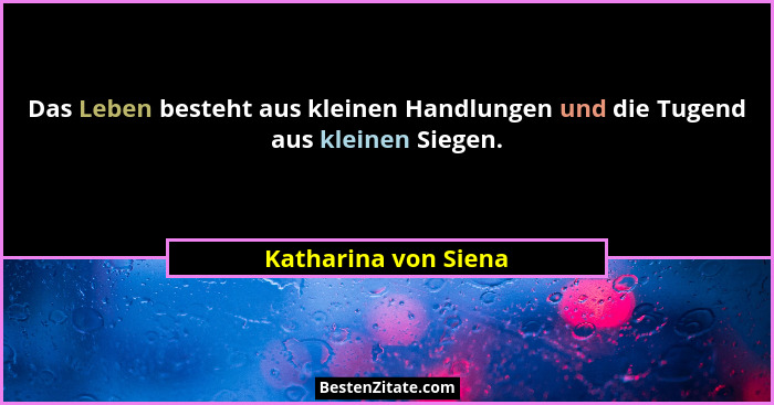 Das Leben besteht aus kleinen Handlungen und die Tugend aus kleinen Siegen.... - Katharina von Siena