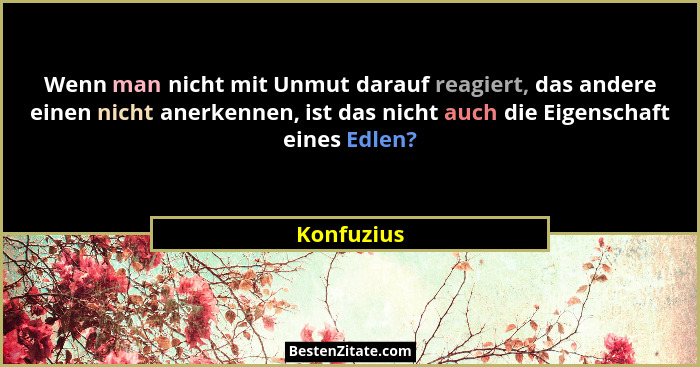 Wenn man nicht mit Unmut darauf reagiert, das andere einen nicht anerkennen, ist das nicht auch die Eigenschaft eines Edlen?... - Konfuzius