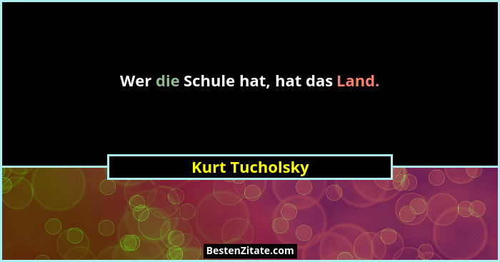 Wer die Schule hat, hat das Land.... - Kurt Tucholsky