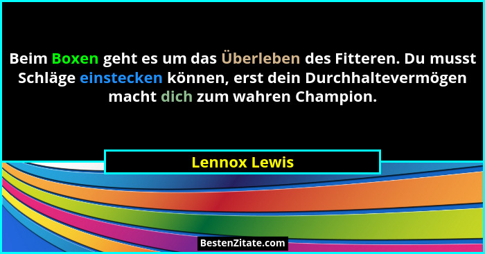 Beim Boxen geht es um das Überleben des Fitteren. Du musst Schläge einstecken können, erst dein Durchhaltevermögen macht dich zum wahre... - Lennox Lewis