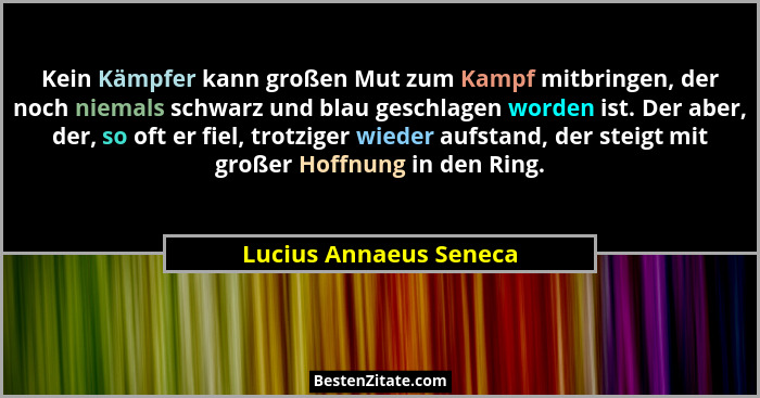 Kein Kämpfer kann großen Mut zum Kampf mitbringen, der noch niemals schwarz und blau geschlagen worden ist. Der aber, der, so... - Lucius Annaeus Seneca