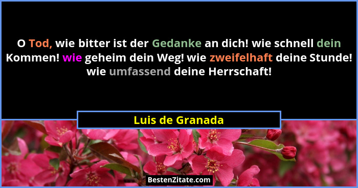 O Tod, wie bitter ist der Gedanke an dich! wie schnell dein Kommen! wie geheim dein Weg! wie zweifelhaft deine Stunde! wie umfassend... - Luis de Granada