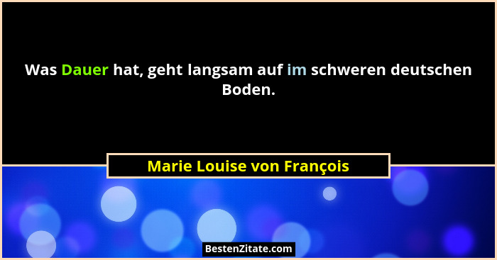 Was Dauer hat, geht langsam auf im schweren deutschen Boden.... - Marie Louise von François