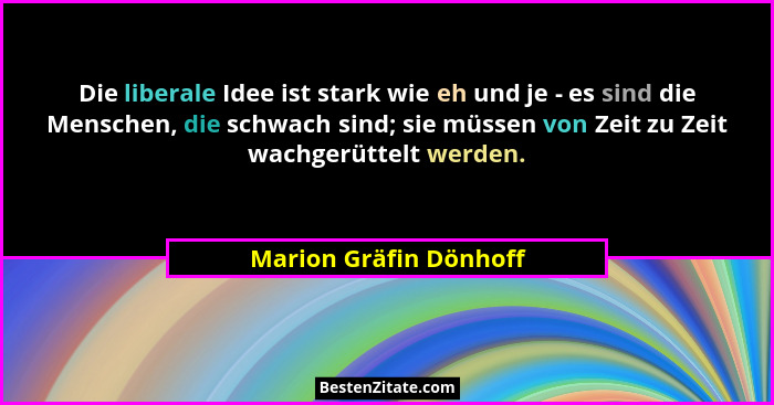 Die liberale Idee ist stark wie eh und je - es sind die Menschen, die schwach sind; sie müssen von Zeit zu Zeit wachgerüttelt... - Marion Gräfin Dönhoff