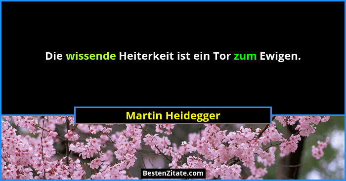 Die wissende Heiterkeit ist ein Tor zum Ewigen.... - Martin Heidegger