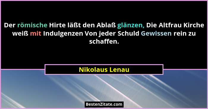 Der römische Hirte läßt den Ablaß glänzen, Die Altfrau Kirche weiß mit Indulgenzen Von jeder Schuld Gewissen rein zu schaffen.... - Nikolaus Lenau