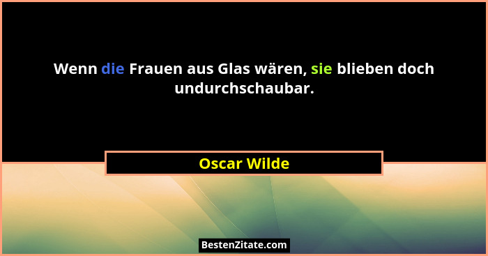 Wenn die Frauen aus Glas wären, sie blieben doch undurchschaubar.... - Oscar Wilde