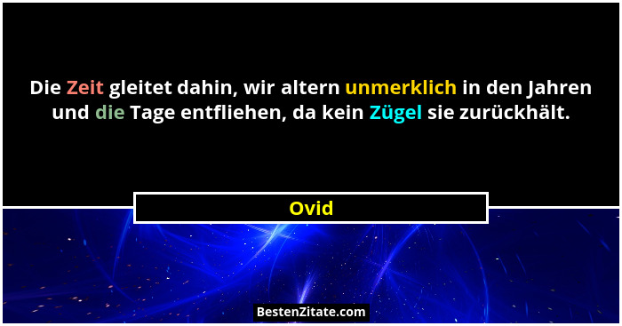 Die Zeit gleitet dahin, wir altern unmerklich in den Jahren und die Tage entfliehen, da kein Zügel sie zurückhält.... - Ovid