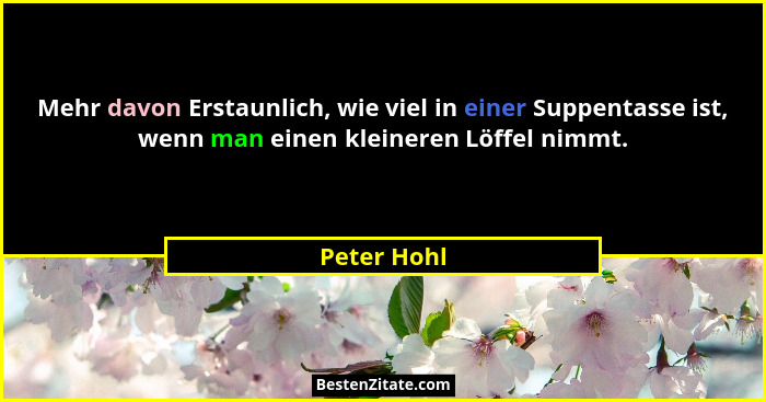 Mehr davon Erstaunlich, wie viel in einer Suppentasse ist, wenn man einen kleineren Löffel nimmt.... - Peter Hohl
