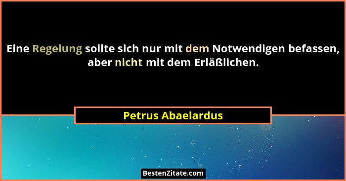 Eine Regelung sollte sich nur mit dem Notwendigen befassen, aber nicht mit dem Erläßlichen.... - Petrus Abaelardus