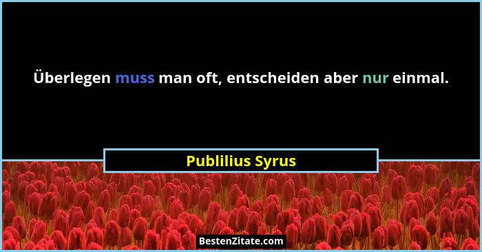 Überlegen muss man oft, entscheiden aber nur einmal.... - Publilius Syrus
