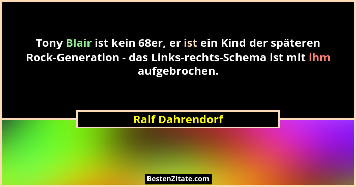 Tony Blair ist kein 68er, er ist ein Kind der späteren Rock-Generation - das Links-rechts-Schema ist mit ihm aufgebrochen.... - Ralf Dahrendorf