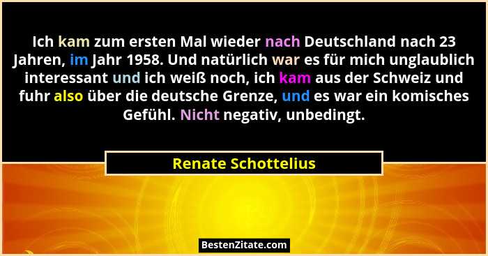 Ich kam zum ersten Mal wieder nach Deutschland nach 23 Jahren, im Jahr 1958. Und natürlich war es für mich unglaublich interessan... - Renate Schottelius