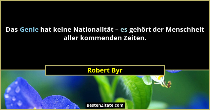 Das Genie hat keine Nationalität – es gehört der Menschheit aller kommenden Zeiten.... - Robert Byr