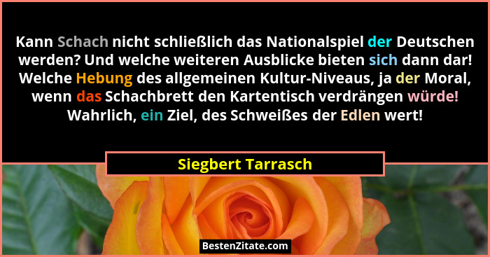 Kann Schach nicht schließlich das Nationalspiel der Deutschen werden? Und welche weiteren Ausblicke bieten sich dann dar! Welche H... - Siegbert Tarrasch