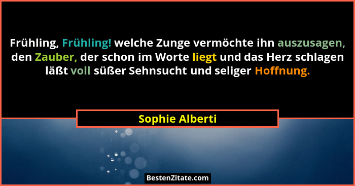 Frühling, Frühling! welche Zunge vermöchte ihn auszusagen, den Zauber, der schon im Worte liegt und das Herz schlagen läßt voll süßer... - Sophie Alberti