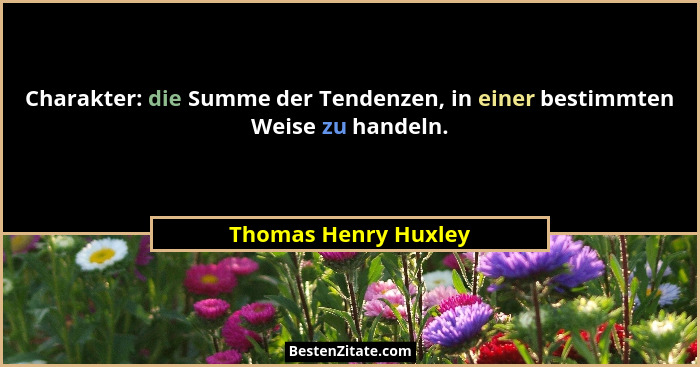Charakter: die Summe der Tendenzen, in einer bestimmten Weise zu handeln.... - Thomas Henry Huxley