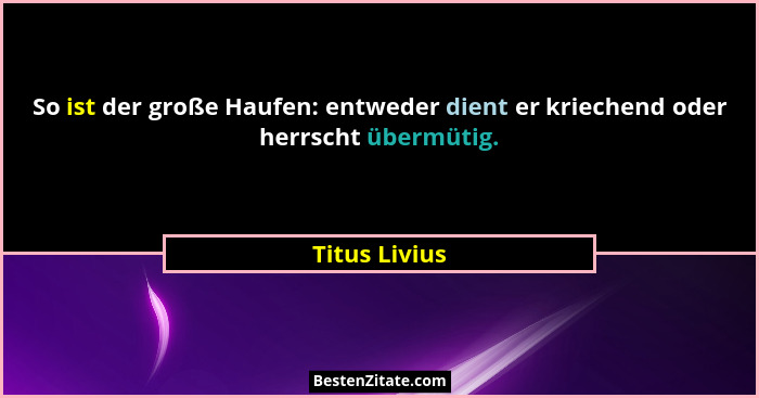 So ist der große Haufen: entweder dient er kriechend oder herrscht übermütig.... - Titus Livius