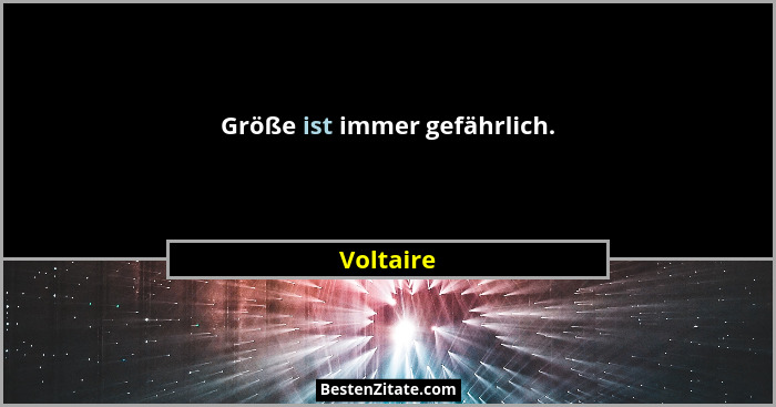 Größe ist immer gefährlich.... - Voltaire