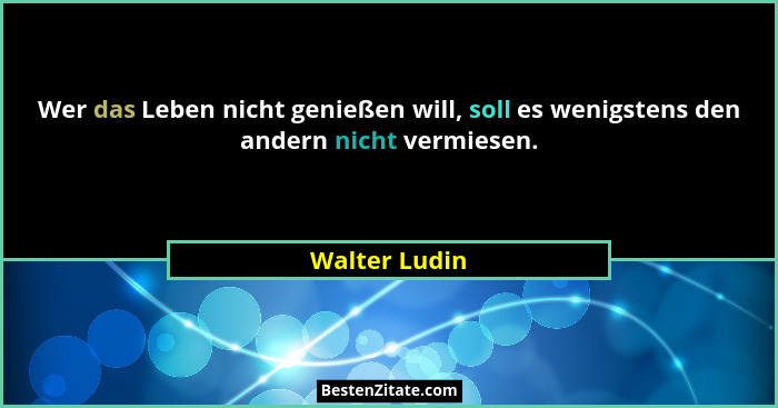Wer das Leben nicht genießen will, soll es wenigstens den andern nicht vermiesen.... - Walter Ludin