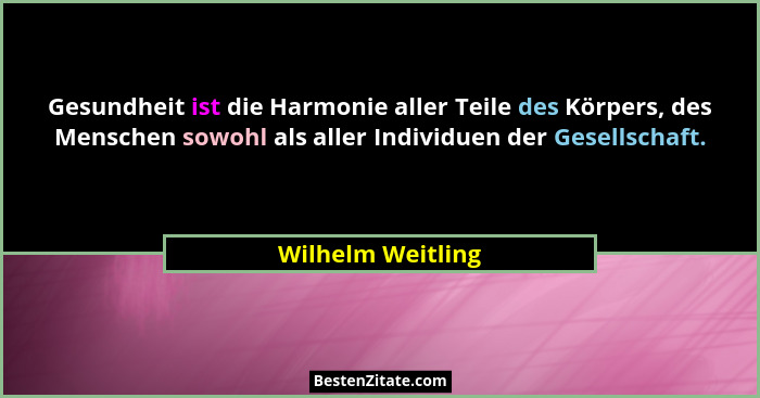 Gesundheit ist die Harmonie aller Teile des Körpers, des Menschen sowohl als aller Individuen der Gesellschaft.... - Wilhelm Weitling
