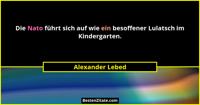 Die Nato führt sich auf wie ein besoffener Lulatsch im Kindergarten.... - Alexander Lebed