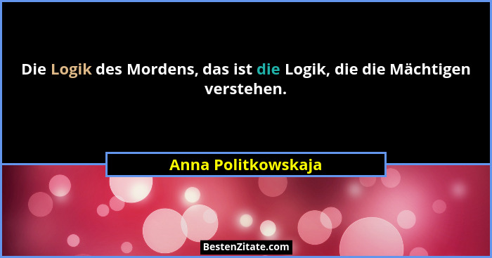 Die Logik des Mordens, das ist die Logik, die die Mächtigen verstehen.... - Anna Politkowskaja
