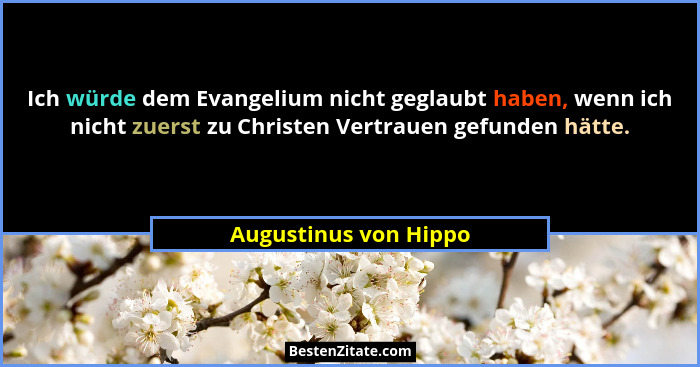 Ich würde dem Evangelium nicht geglaubt haben, wenn ich nicht zuerst zu Christen Vertrauen gefunden hätte.... - Augustinus von Hippo