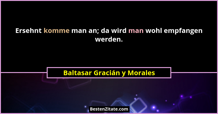 Ersehnt komme man an; da wird man wohl empfangen werden.... - Baltasar Gracián y Morales